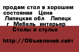 продам стол в хорошем состоянии › Цена ­ 1 000 - Липецкая обл., Липецк г. Мебель, интерьер » Столы и стулья   